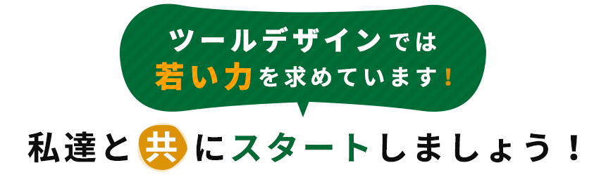 ツールデザインでは若い力を求めています！私達と共にスタートしましょう！